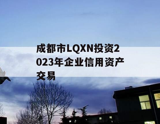 成都市LQXN投资2023年企业信用资产交易