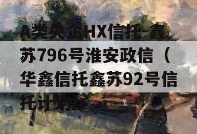 A类央企HX信托-鑫苏796号淮安政信（华鑫信托鑫苏92号信托计划）