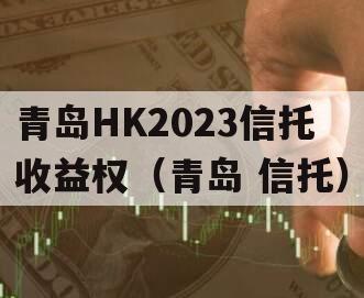 青岛HK2023信托收益权（青岛 信托）