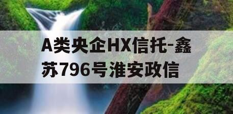 A类央企HX信托-鑫苏796号淮安政信