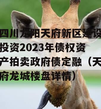 四川龙阳天府新区建设投资2023年债权资产拍卖政府债定融（天府龙城楼盘详情）