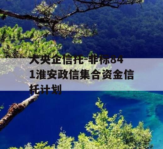 大央企信托-非标841淮安政信集合资金信托计划