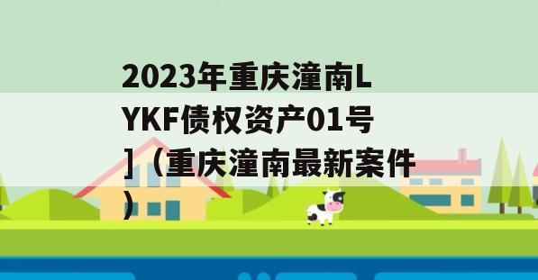 2023年重庆潼南LYKF债权资产01号]（重庆潼南最新案件）