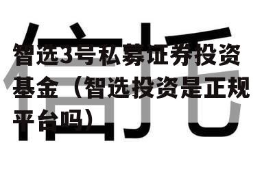 智选3号私募证券投资基金（智选投资是正规平台吗）