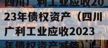 四川广利工业应收2023年债权资产（四川广利工业应收2023年债权资产减值）