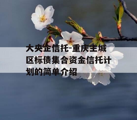 大央企信托-重庆主城区标债集合资金信托计划的简单介绍