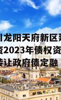 四川龙阳天府新区建设投资2023年债权资产转让政府债定融