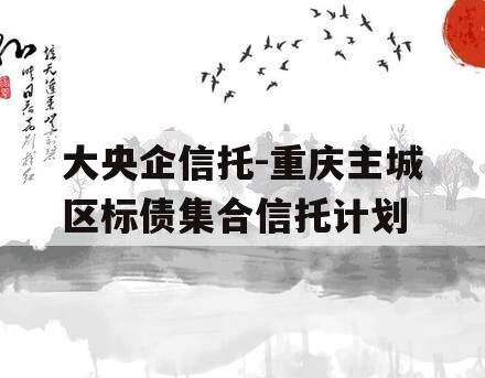 大央企信托-重庆主城区标债集合信托计划