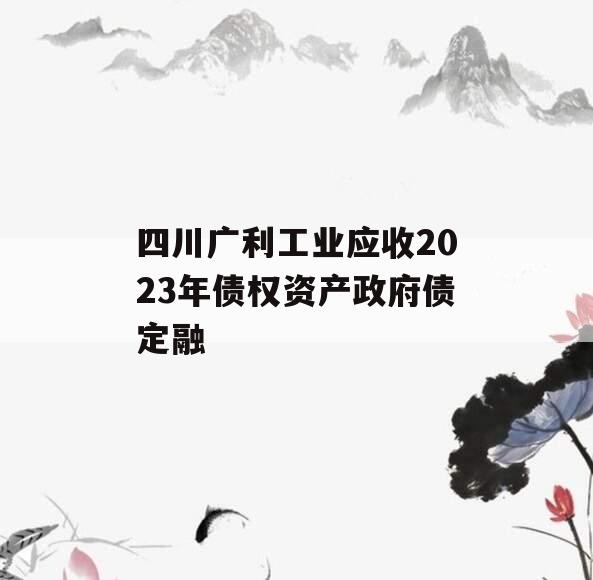 四川广利工业应收2023年债权资产政府债定融