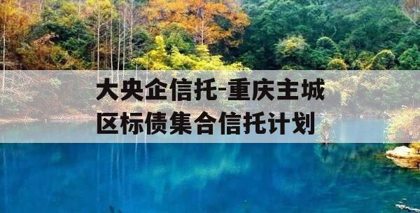 大央企信托-重庆主城区标债集合信托计划