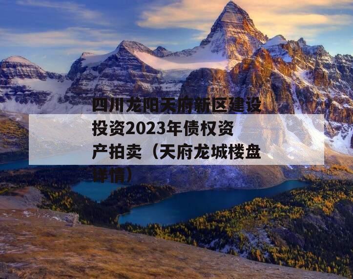 四川龙阳天府新区建设投资2023年债权资产拍卖（天府龙城楼盘详情）