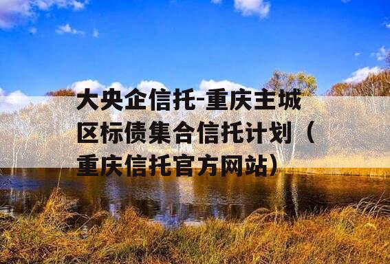 大央企信托-重庆主城区标债集合信托计划（重庆信托官方网站）