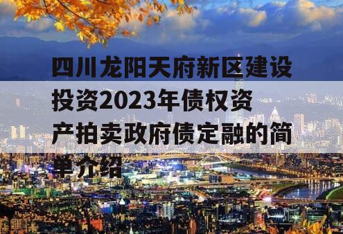 四川龙阳天府新区建设投资2023年债权资产拍卖政府债定融的简单介绍