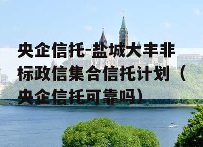 央企信托-盐城大丰非标政信集合信托计划（央企信托可靠吗）