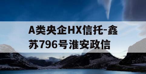 A类央企HX信托-鑫苏796号淮安政信