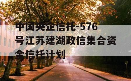 中国央企信托-576号江苏建湖政信集合资金信托计划