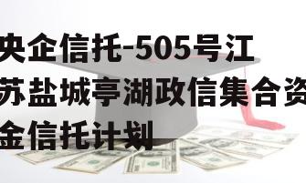 央企信托-505号江苏盐城亭湖政信集合资金信托计划