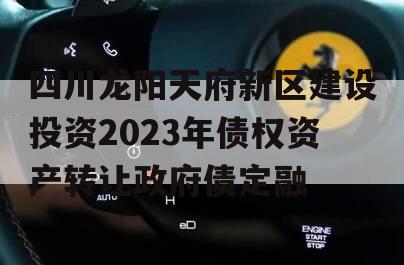 四川龙阳天府新区建设投资2023年债权资产转让政府债定融