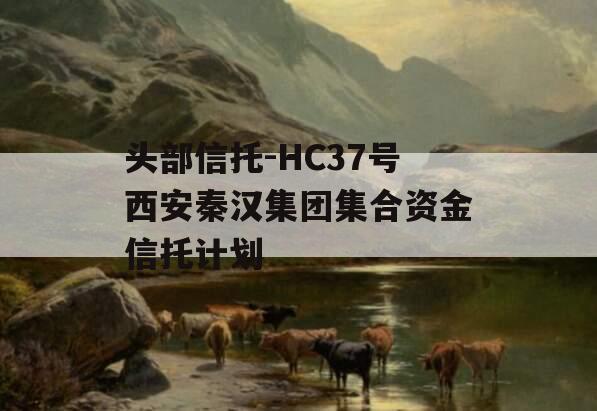 头部信托-HC37号西安秦汉集团集合资金信托计划