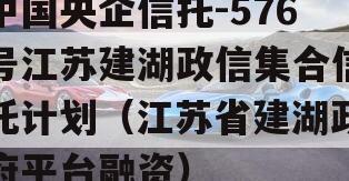 中国央企信托-576号江苏建湖政信集合信托计划（江苏省建湖政府平台融资）