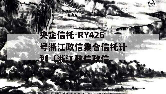 央企信托-RY426号浙江政信集合信托计划（浙江政信政信
）