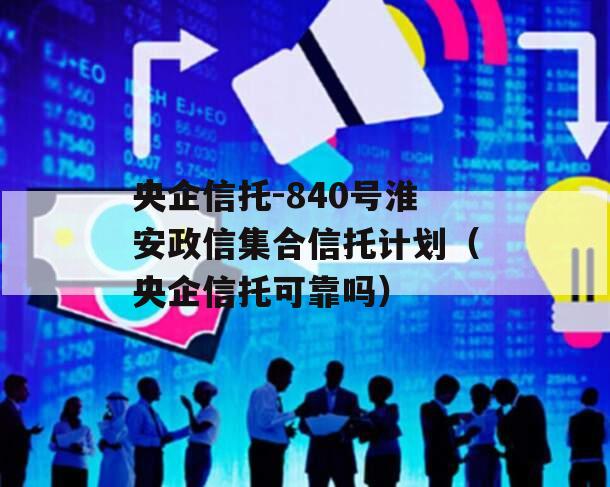 央企信托-840号淮安政信集合信托计划（央企信托可靠吗）