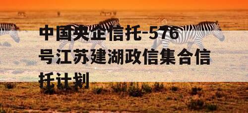 中国央企信托-576号江苏建湖政信集合信托计划