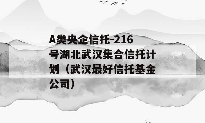 A类央企信托-216号湖北武汉集合信托计划（武汉最好信托基金公司）