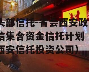 头部信托-省会西安政信集合资金信托计划（西安信托投资公司）