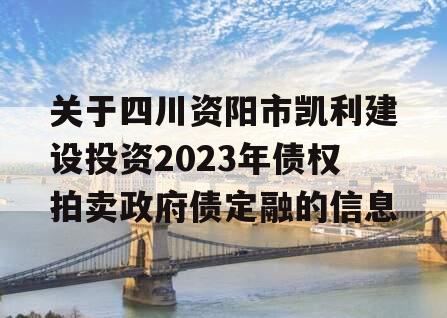 关于四川资阳市凯利建设投资2023年债权拍卖政府债定融的信息