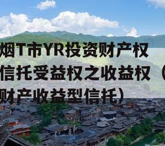 烟T市YR投资财产权信托受益权之收益权（财产收益型信托）