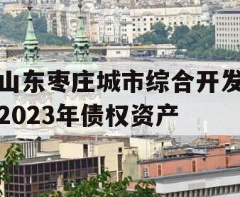 山东枣庄城市综合开发2023年债权资产