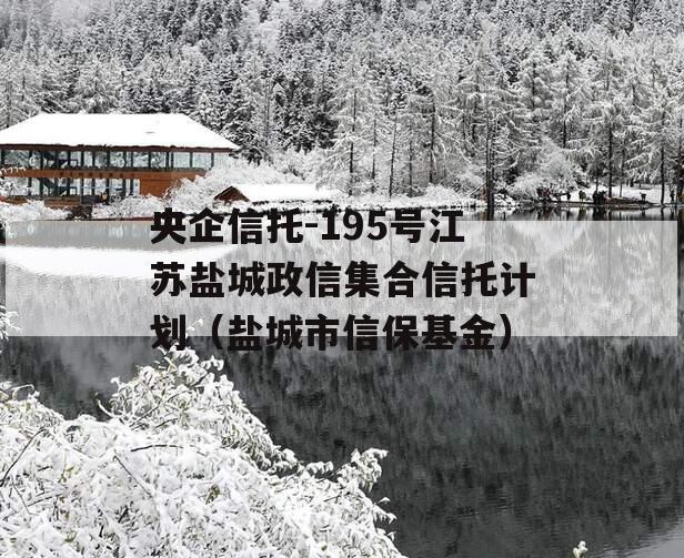 央企信托-195号江苏盐城政信集合信托计划（盐城市信保基金）