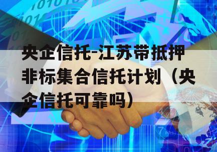 央企信托-江苏带抵押非标集合信托计划（央企信托可靠吗）