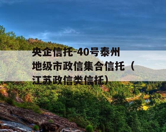 央企信托-40号泰州地级市政信集合信托（江苏政信类信托）