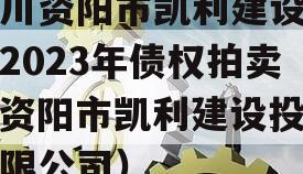 四川资阳市凯利建设投资2023年债权拍卖（资阳市凯利建设投资有限公司）