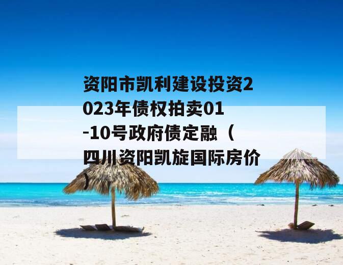 资阳市凯利建设投资2023年债权拍卖01-10号政府债定融（四川资阳凯旋国际房价）