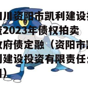 四川资阳市凯利建设投资2023年债权拍卖政府债定融（资阳市凯利建设投资有限责任公司）