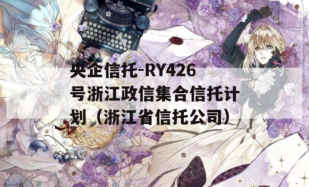 央企信托-RY426号浙江政信集合信托计划（浙江省信托公司）