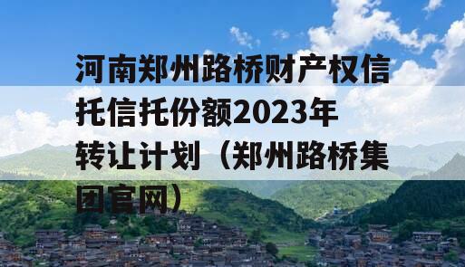 河南郑州路桥财产权信托信托份额2023年转让计划（郑州路桥集团官网）