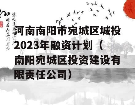 河南南阳市宛城区城投2023年融资计划（南阳宛城区投资建设有限责任公司）