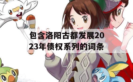 包含洛阳古都发展2023年债权系列的词条