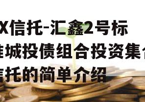 XX信托-汇鑫2号标准城投债组合投资集合信托的简单介绍