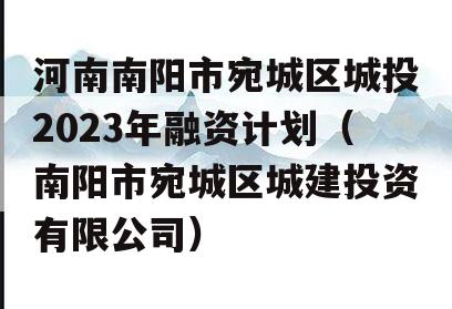 河南南阳市宛城区城投2023年融资计划（南阳市宛城区城建投资有限公司）