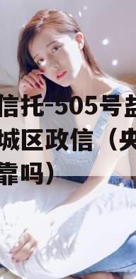 央企信托-505号盐城主城区政信（央企信托可靠吗）