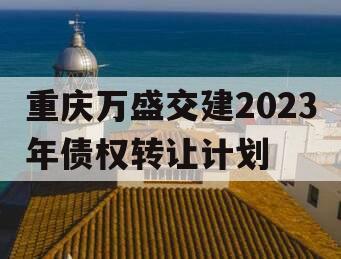 重庆万盛交建2023年债权转让计划