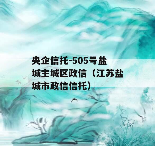 央企信托-505号盐城主城区政信（江苏盐城市政信信托）