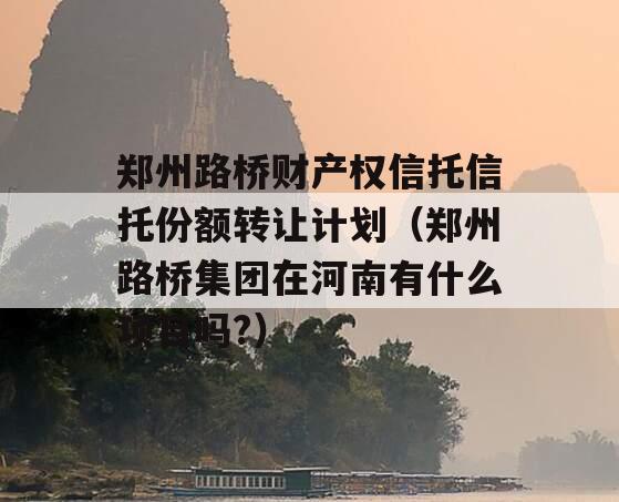 郑州路桥财产权信托信托份额转让计划（郑州路桥集团在河南有什么项目吗?）