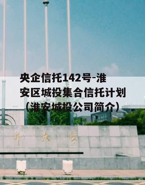 央企信托142号-淮安区城投集合信托计划（淮安城投公司简介）