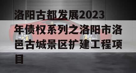 洛阳古都发展2023年债权系列之洛阳市洛邑古城景区扩建工程项目